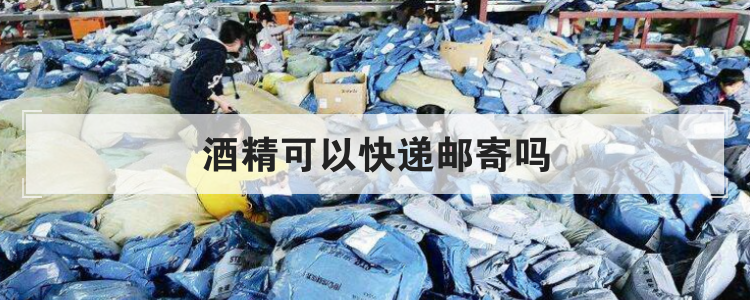 酒精可以快递邮寄吗