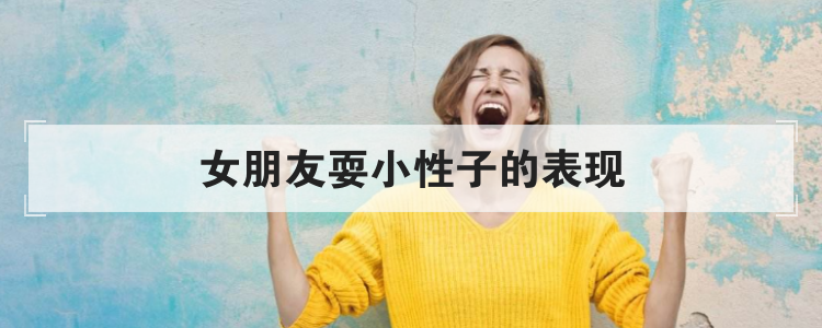 女朋友耍小性子的表现