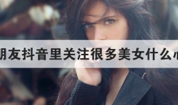 男朋友抖音里关注很多美女什么心理