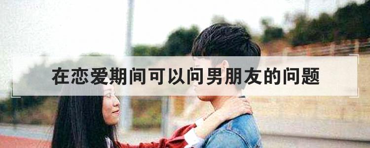 在恋爱期间可以问男朋友的问题
