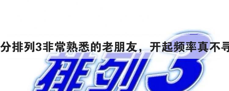 10分排列3非常熟悉的老朋友，开起频率真不寻常