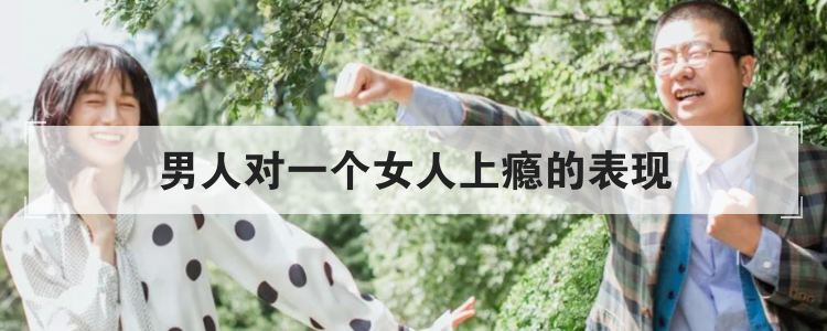 男人对一个女人上瘾的表现