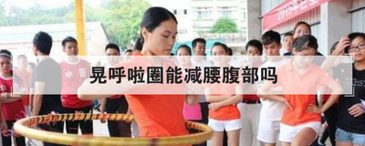 晃呼啦圈能减腰腹部吗