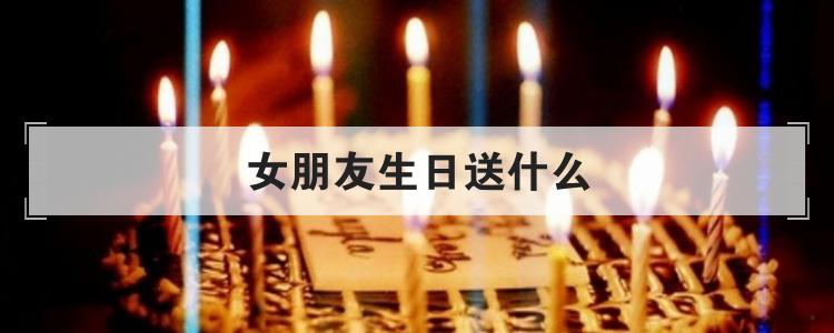 女朋友生日送什么