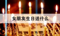 女朋友生日送什么