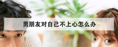 男朋友对自己不上心怎么办