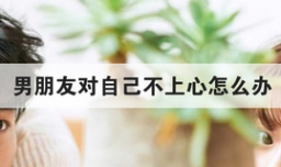 男朋友对自己不上心怎么办