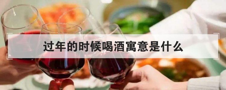 过年的时候喝酒寓意是什么