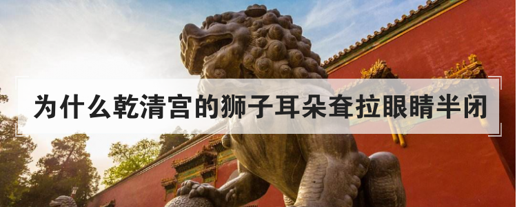 为什么乾清宫的狮子耳朵耷拉眼睛半闭