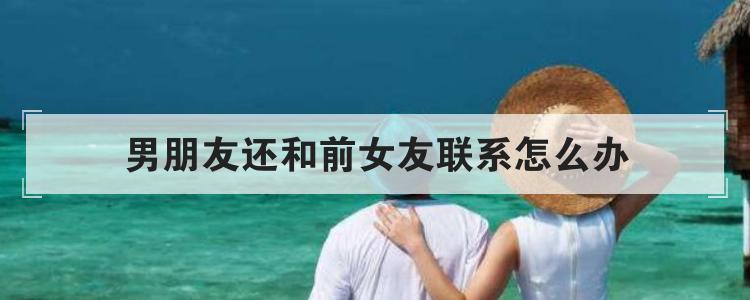 男朋友还和前女友联系怎么办