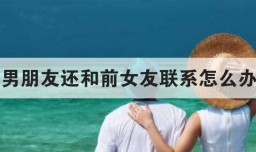 男朋友还和前女友联系怎么办
