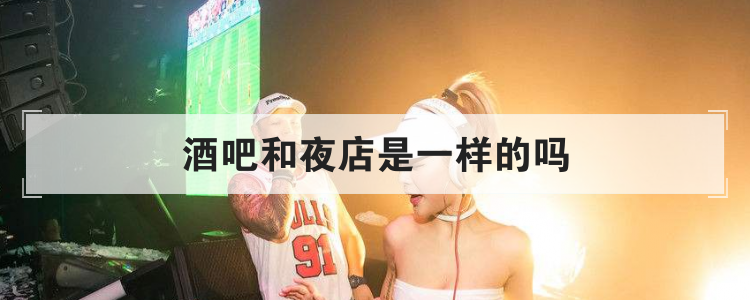 酒吧和夜店是一样的吗