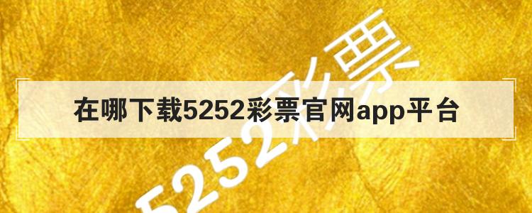 在哪下载5252彩票官网app平台