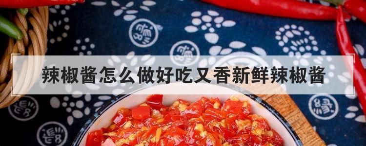 辣椒酱怎么做好吃又香新鲜辣椒酱