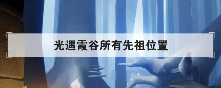 光遇霞谷所有先祖位置