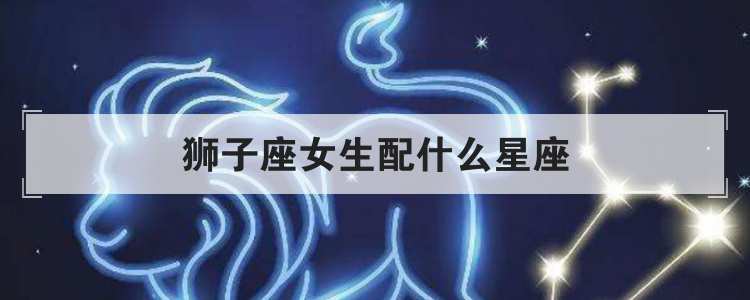 狮子座女生配什么星座