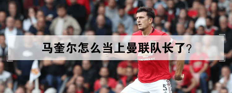 马奎尔怎么当上曼联队长了?