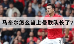 马奎尔怎么当上曼联队长了？