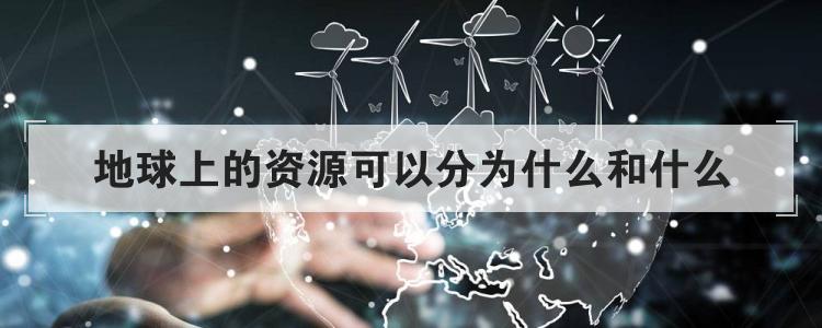 地球上的资源可以分为什么和什么