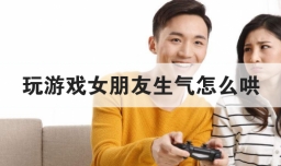 玩游戏女朋友生气怎么哄
