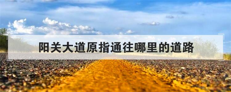 阳关大道原指通往哪里的道路