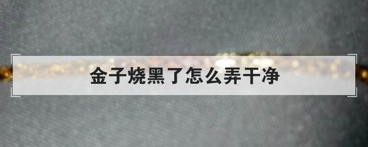 金子烧黑了怎么弄干净