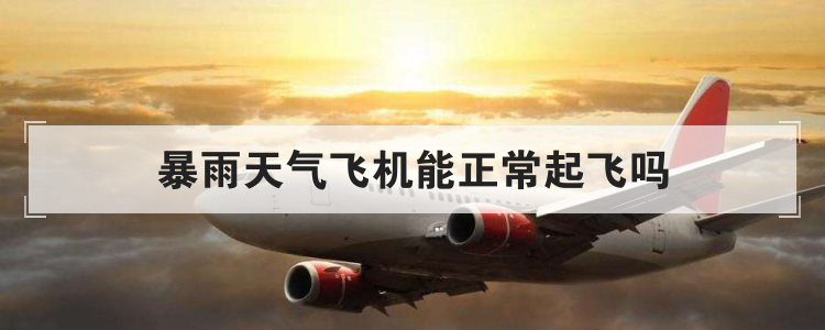 暴雨天气飞机能正常起飞吗