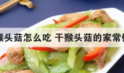 干猴头菇怎么吃 干猴头菇的家常做法