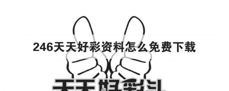 246天天好彩资料怎么免费下载