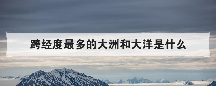 跨经度最多的大洲和大洋是什么