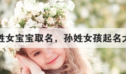 孙姓女宝宝取名，孙姓女孩起名大全