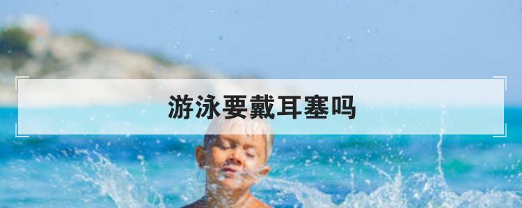 游泳要戴耳塞吗