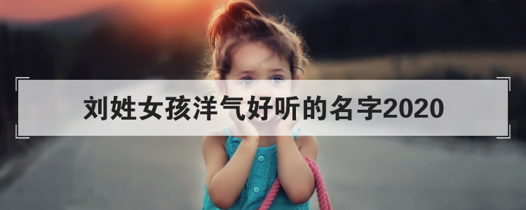 刘姓女孩洋气好听的名字2020