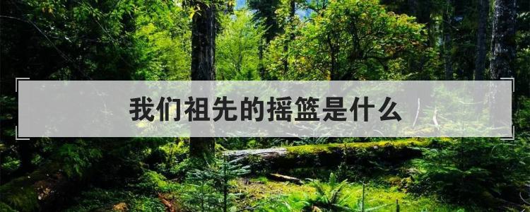 我们祖先的摇篮是什么