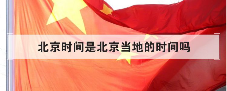 北京时间是北京当地的时间吗