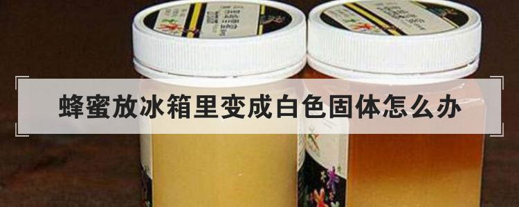 蜂蜜放冰箱里变成白色固体怎么办