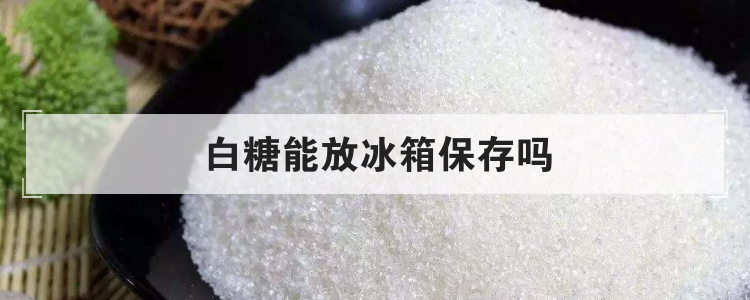 白糖能放冰箱保存吗