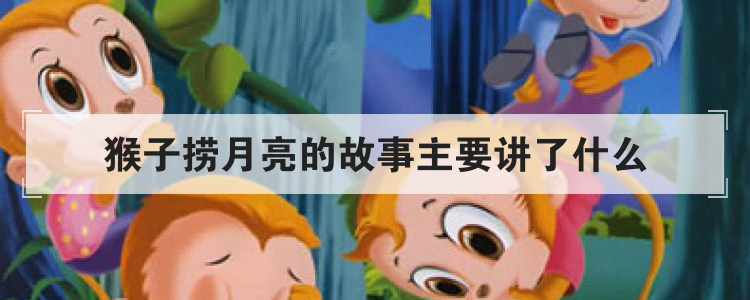 猴子捞月亮的故事主要讲了什么