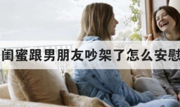 闺蜜跟男朋友吵架了怎么安慰