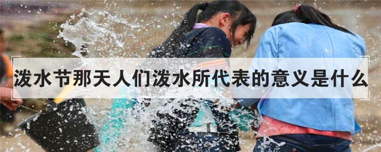 泼水节那天人们泼水所代表的意义是什么