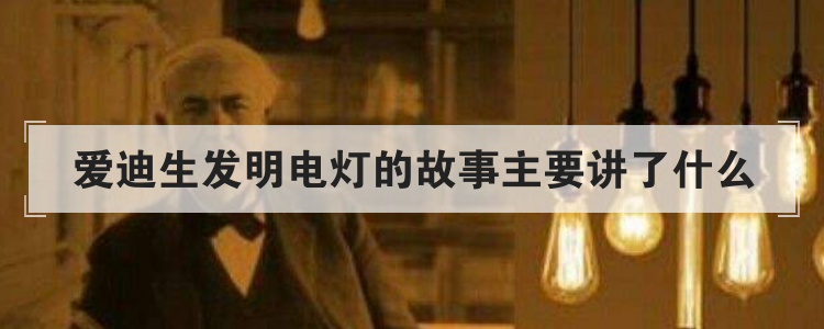 爱迪生发明电灯的故事主要讲了什么