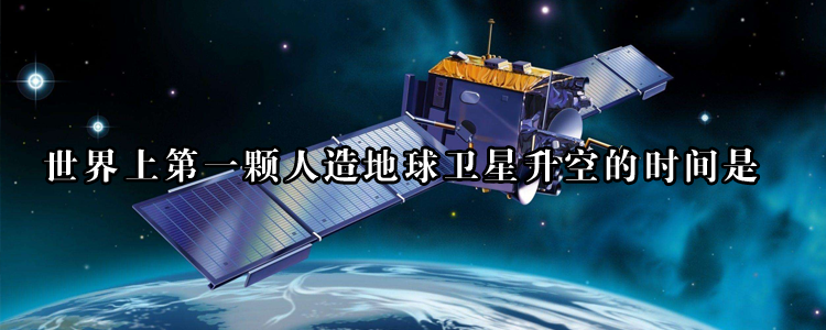 世界上第一颗人造地球卫星升空的时间是