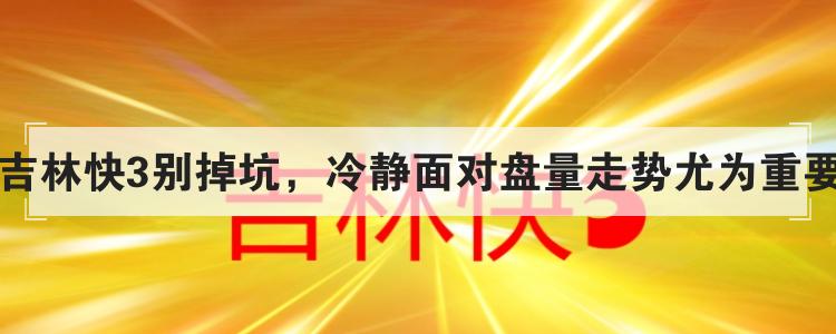 吉林快3别掉坑，冷静面对盘量走势尤为重要
