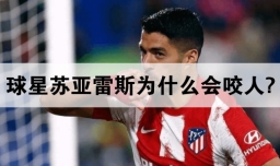 球星苏亚雷斯为什么会咬人?