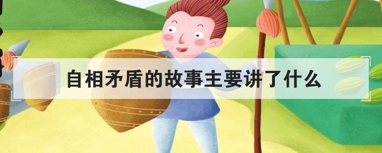 自相矛盾的故事主要讲了什么