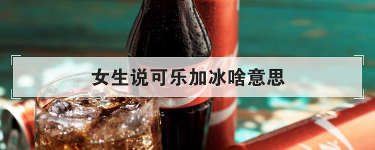 女生说可乐加冰啥意思