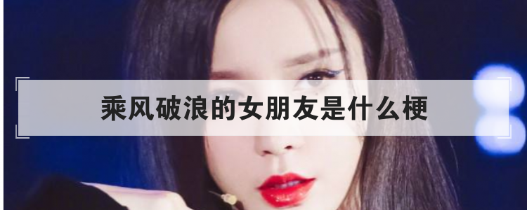 乘风破浪的女朋友是什么梗